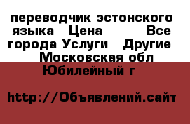 переводчик эстонского языка › Цена ­ 400 - Все города Услуги » Другие   . Московская обл.,Юбилейный г.